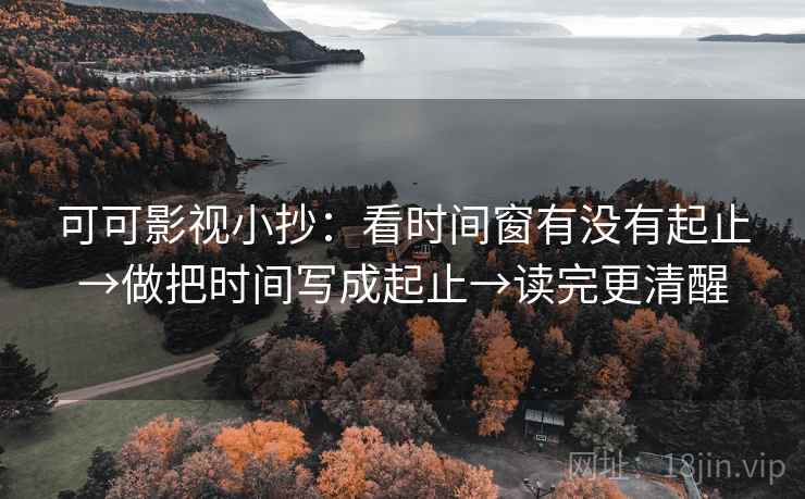 可可影视小抄：看时间窗有没有起止→做把时间写成起止→读完更清醒