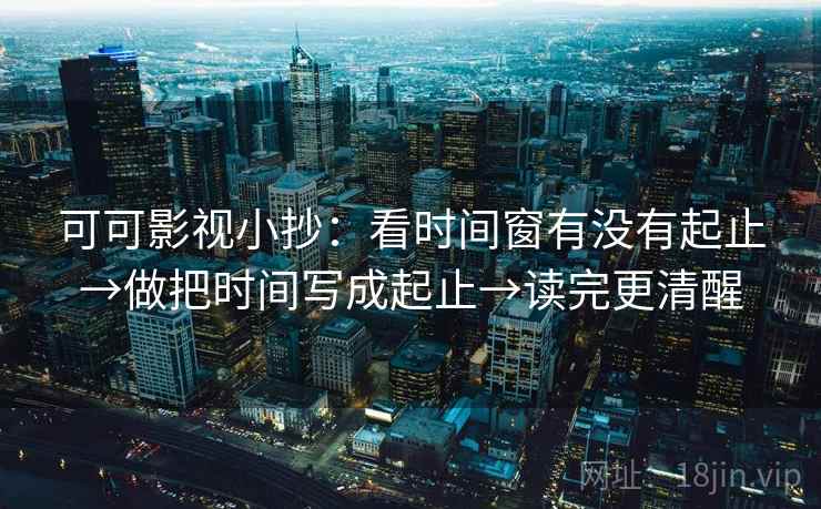 可可影视小抄：看时间窗有没有起止→做把时间写成起止→读完更清醒