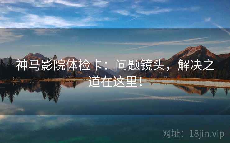 神马影院体检卡:问题镜头,解决之道在这里!