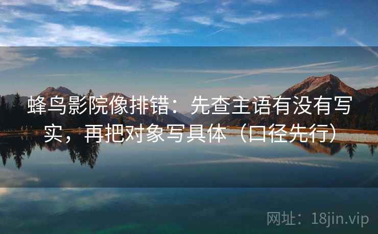蜂鸟影院像排错:先查主语有没有写实,再把对象写具体(口径先行)