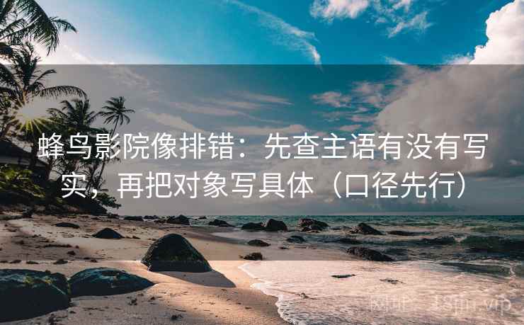 蜂鸟影院像排错:先查主语有没有写实,再把对象写具体(口径先行)