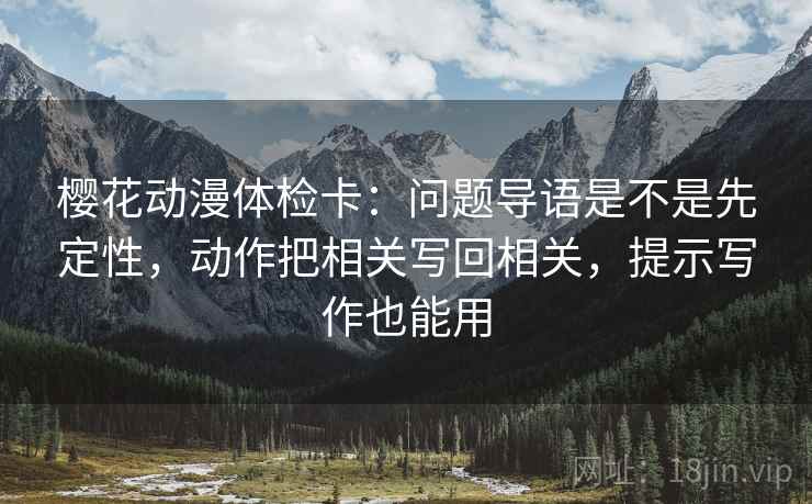 樱花动漫体检卡:问题导语是不是先定性,动作把相关写回相关,提示写作也能用