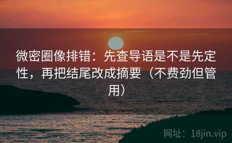 微密圈像排错:先查导语是不是先定性,再把结尾改成摘要(不费劲但管用)