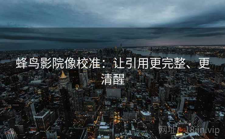 蜂鸟影院像校准：让引用更完整、更清醒
