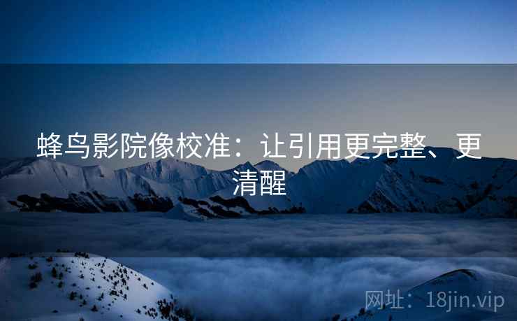 蜂鸟影院像校准：让引用更完整、更清醒