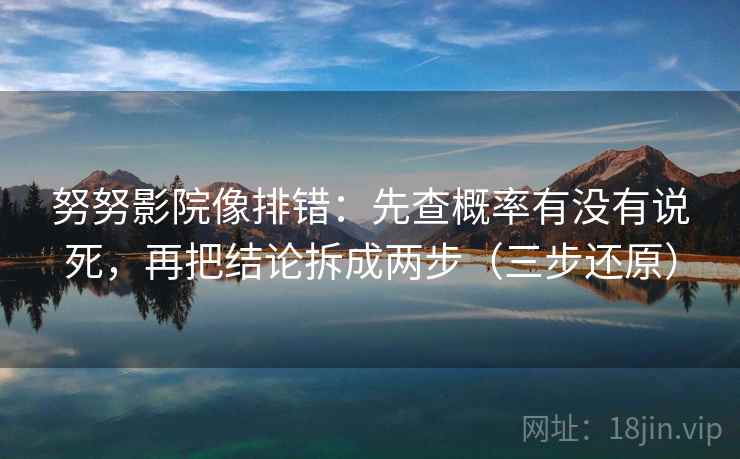 努努影院像排错:先查概率有没有说死,再把结论拆成两步(三步还原)