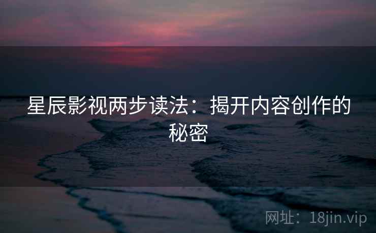 星辰影视两步读法：揭开内容创作的秘密