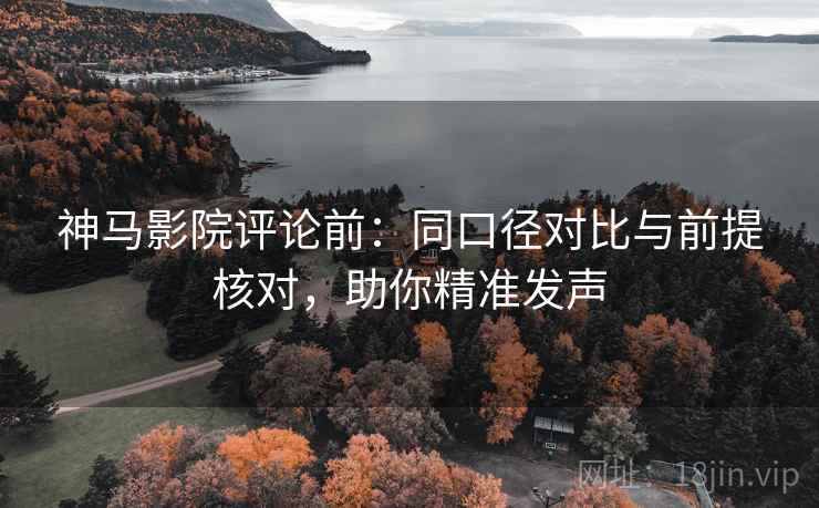 神马影院评论前：同口径对比与前提核对，助你精准发声