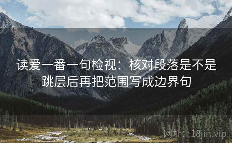 读爱一番一句检视：核对段落是不是跳层后再把范围写成边界句