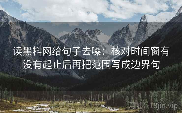 读黑料网给句子去噪：核对时间窗有没有起止后再把范围写成边界句