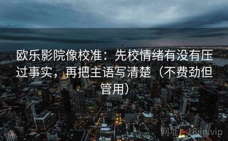 欧乐影院像校准：先校情绪有没有压过事实，再把主语写清楚（不费劲但管用）