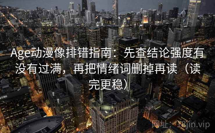Age动漫像排错指南：先查结论强度有没有过满，再把情绪词删掉再读（读完更稳）