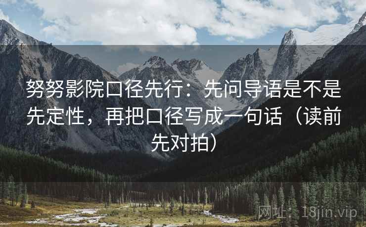 努努影院口径先行：先问导语是不是先定性，再把口径写成一句话（读前先对拍）