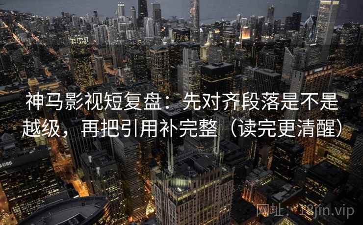 神马影视短复盘：先对齐段落是不是越级，再把引用补完整（读完更清醒）