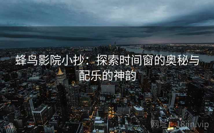 蜂鸟影院小抄:探索时间窗的奥秘与配乐的神韵 第2张 蜂鸟影院小抄:探索时间窗的奥秘与配乐的神韵 第2张