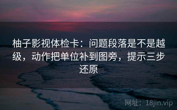 柚子影视体检卡:问题段落是不是越级,动作把单位补到图旁,提示三步还原 第2张 柚子影视体检卡:问题段落是不是越级,动作把单位补到图旁,提示三步还原 第2张