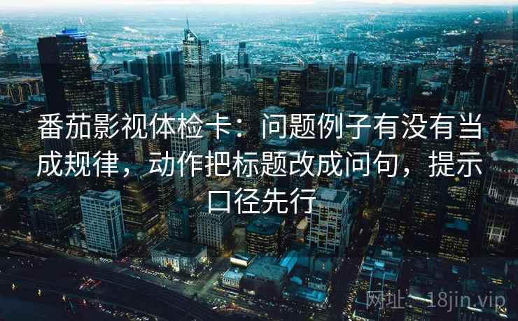 番茄影视体检卡：问题例子有没有当成规律，动作把标题改成问句，提示口径先行  第2张
