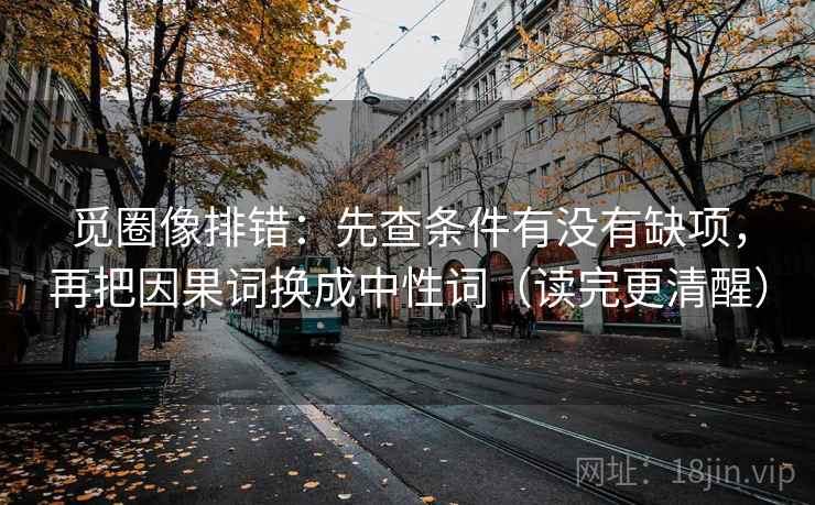 觅圈像排错：先查条件有没有缺项，再把因果词换成中性词（读完更清醒）
