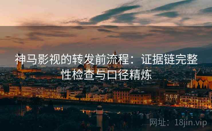 神马影视的转发前流程:证据链完整性检查与口径精炼 第2张 神马影视的转发前流程:证据链完整性检查与口径精炼 第2张