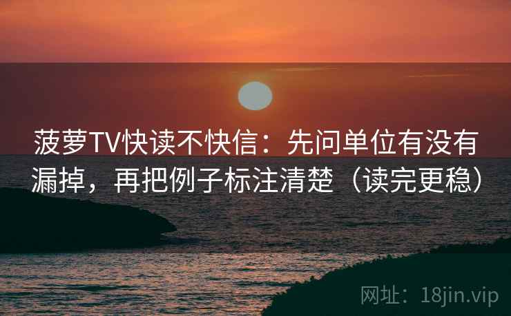 菠萝TV快读不快信：先问单位有没有漏掉，再把例子标注清楚（读完更稳）