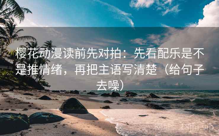 樱花动漫读前先对拍：先看配乐是不是推情绪，再把主语写清楚（给句子去噪）  第2张