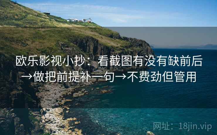 欧乐影视小抄：看截图有没有缺前后→做把前提补一句→不费劲但管用