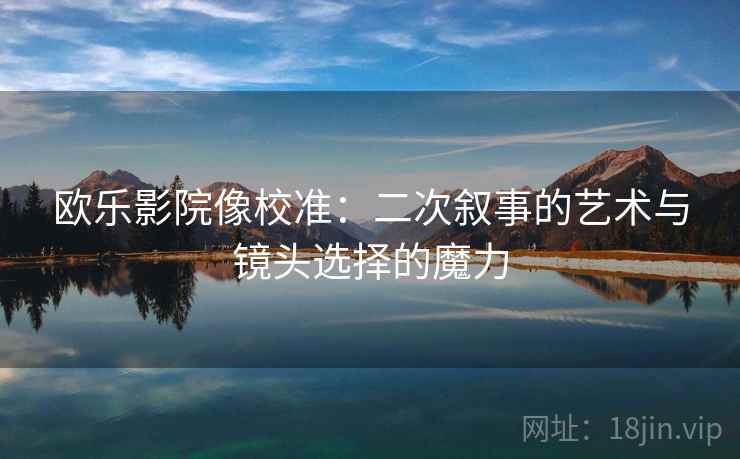 欧乐影院像校准：二次叙事的艺术与镜头选择的魔力