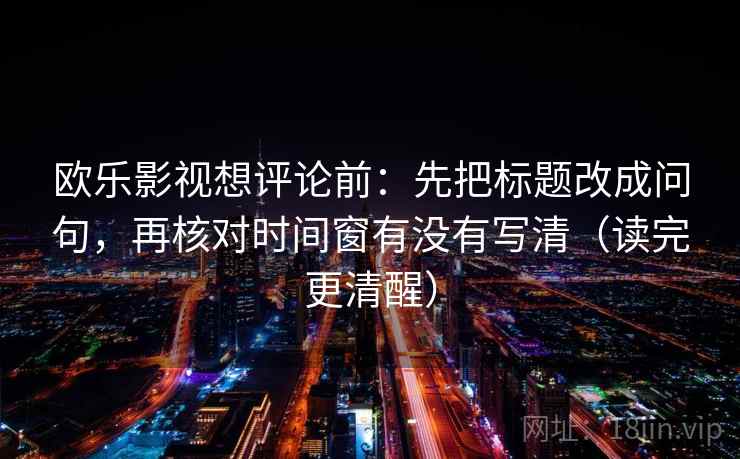 欧乐影视想评论前：先把标题改成问句，再核对时间窗有没有写清（读完更清醒）