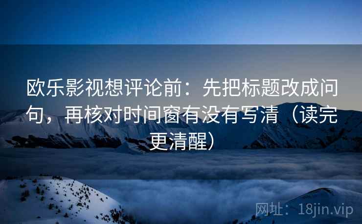 欧乐影视想评论前：先把标题改成问句，再核对时间窗有没有写清（读完更清醒）