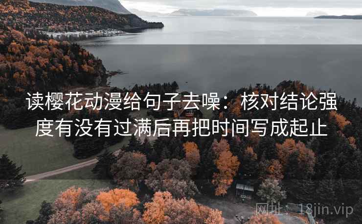 读樱花动漫给句子去噪:核对结论强度有没有过满后再把时间写成起止