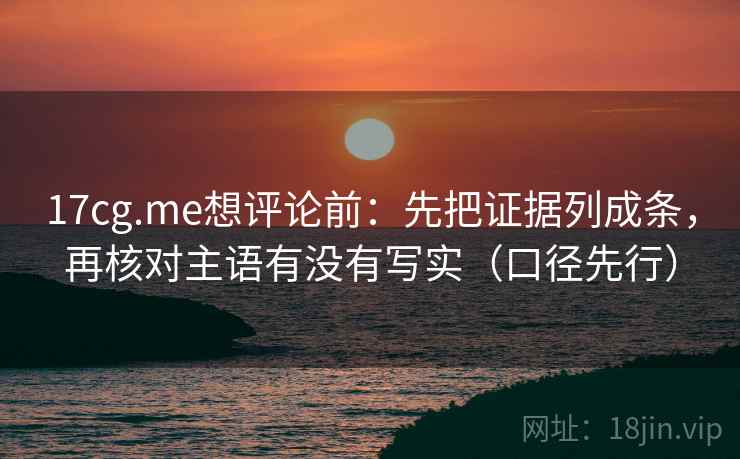 17cg.me想评论前:先把证据列成条,再核对主语有没有写实(口径先行)