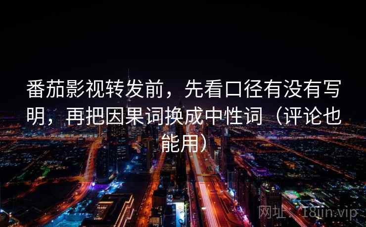 番茄影视转发前,先看口径有没有写明,再把因果词换成中性词(评论也能用)