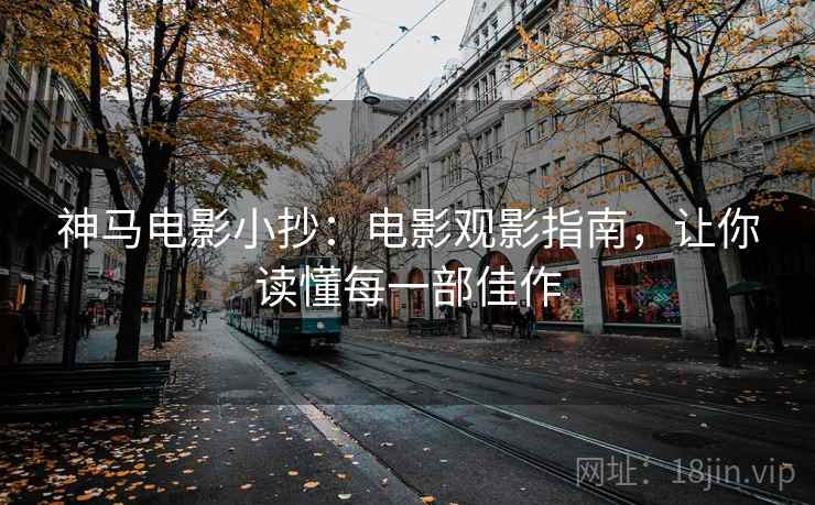 神马电影小抄：电影观影指南，让你读懂每一部佳作