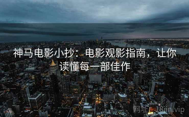 神马电影小抄：电影观影指南，让你读懂每一部佳作