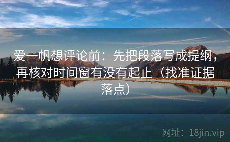 爱一帆想评论前:先把段落写成提纲,再核对时间窗有没有起止(找准证据落点)