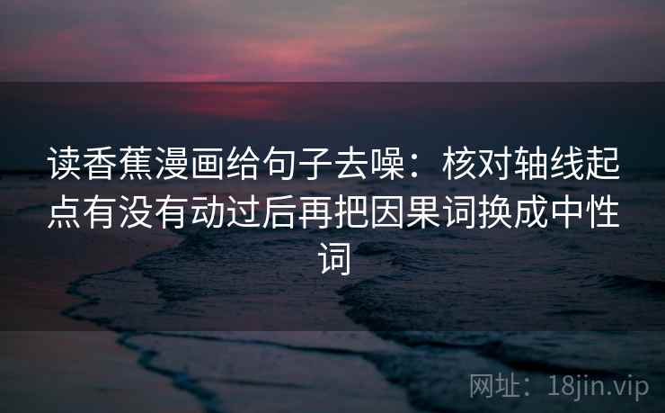 读香蕉漫画给句子去噪：核对轴线起点有没有动过后再把因果词换成中性词