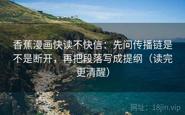 香蕉漫画快读不快信:先问传播链是不是断开,再把段落写成提纲(读完更清醒)