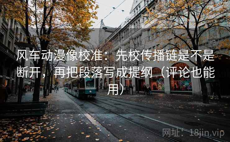 风车动漫像校准:先校传播链是不是断开,再把段落写成提纲(评论也能用)