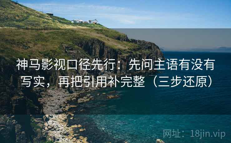 神马影视口径先行：先问主语有没有写实，再把引用补完整（三步还原）