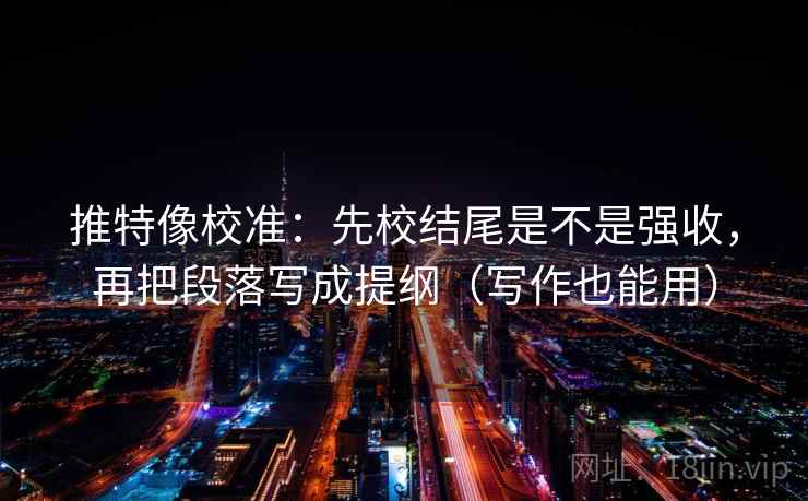 推特像校准：先校结尾是不是强收，再把段落写成提纲（写作也能用）
