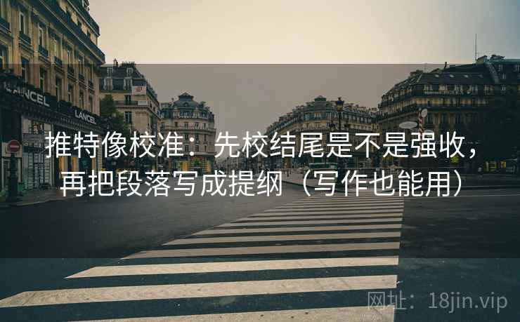推特像校准：先校结尾是不是强收，再把段落写成提纲（写作也能用）
