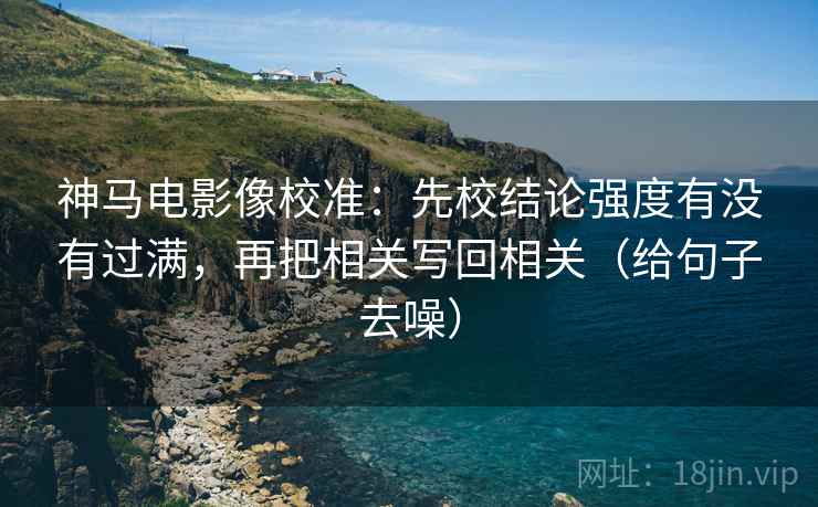 神马电影像校准：先校结论强度有没有过满，再把相关写回相关（给句子去噪）