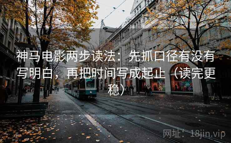 神马电影两步读法:先抓口径有没有写明白,再把时间写成起止(读完更稳)