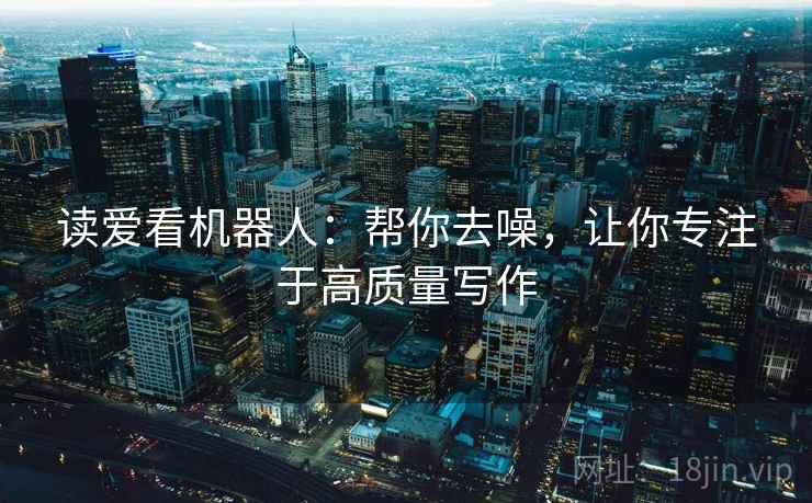 读爱看机器人:帮你去噪,让你专注于高质量写作