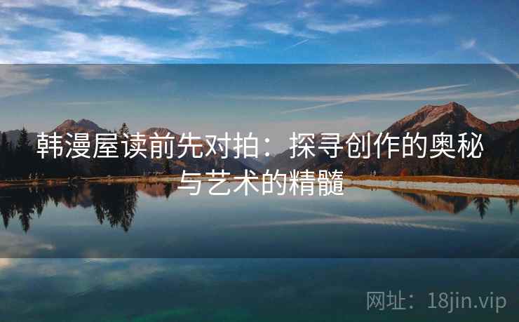 韩漫屋读前先对拍:探寻创作的奥秘与艺术的精髓