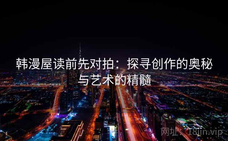 韩漫屋读前先对拍:探寻创作的奥秘与艺术的精髓