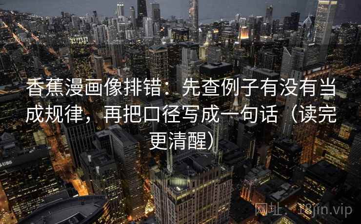香蕉漫画像排错:先查例子有没有当成规律,再把口径写成一句话(读完更清醒)
