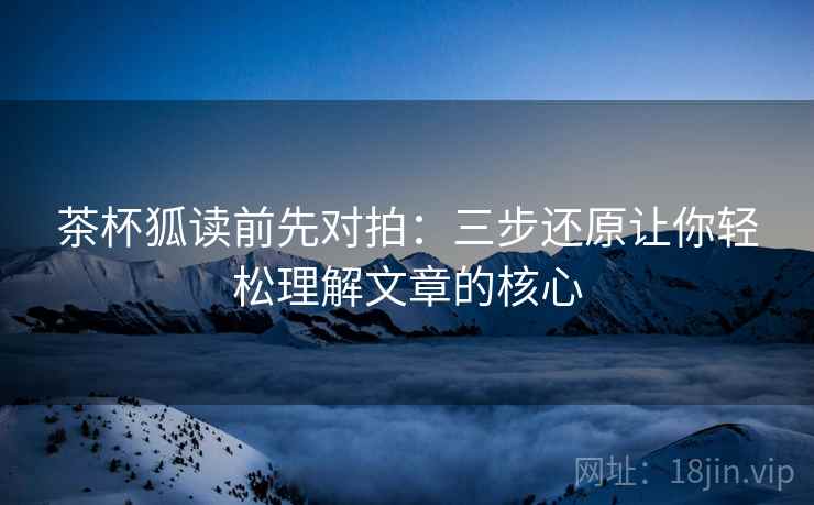 茶杯狐读前先对拍:三步还原让你轻松理解文章的核心